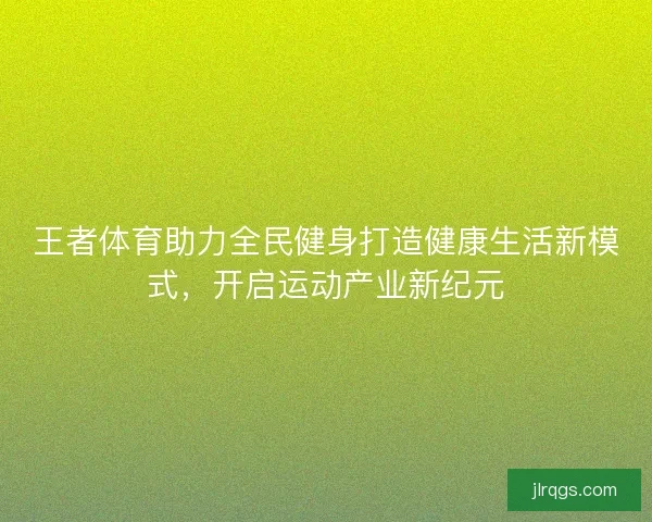 王者体育助力全民健身打造健康生活新模式，开启运动产业新纪元