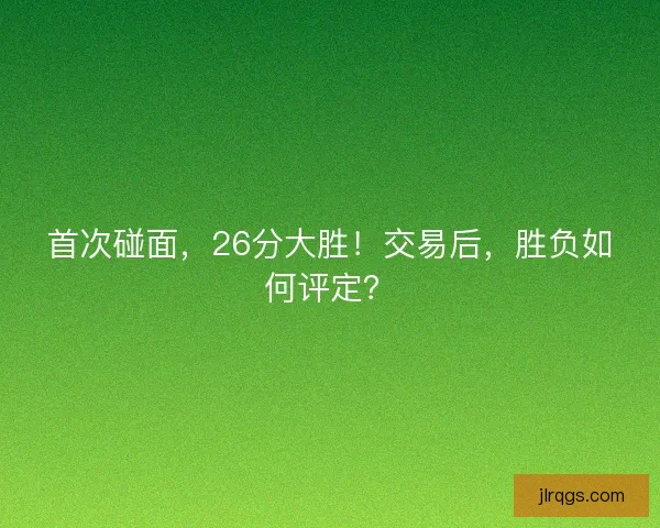 首次碰面，26分大胜！交易后，胜负如何评定？
