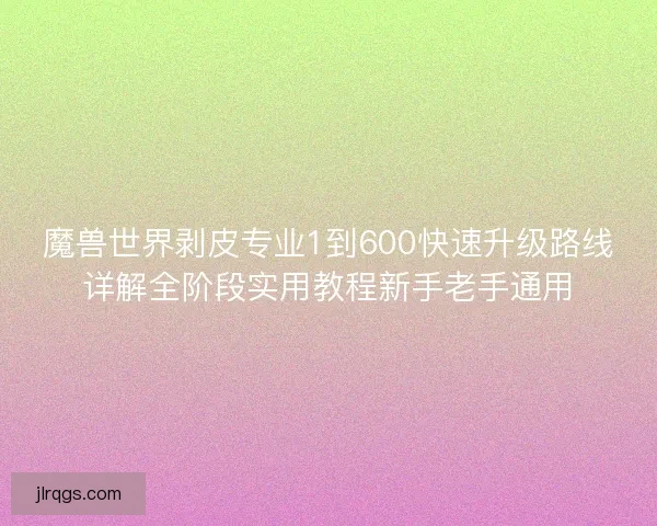 魔兽世界剥皮专业1到600快速升级路线详解全阶段实用教程新手老手通用